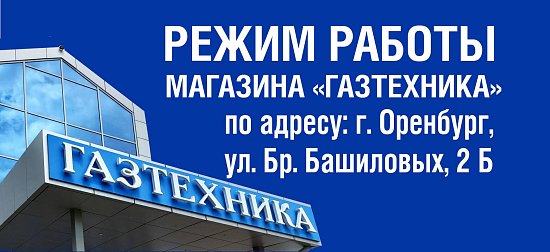 Режим работы магазина "Газтехника" по адресу: г. Оренбург, бр. Башиловых, 2 Б.