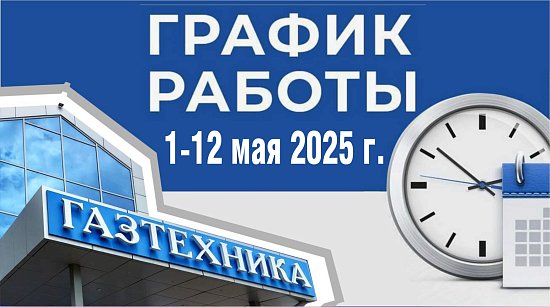 ГРАФИК РАБОТЫ МАГАЗИНОВ «ГАЗТЕХНИКА» C 1 ПО 12 МАЯ 2025 г.